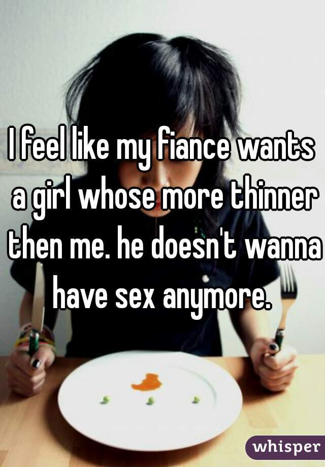 I feel like my fiance wants a girl whose more thinner then me. he doesn't wanna have sex anymore. 