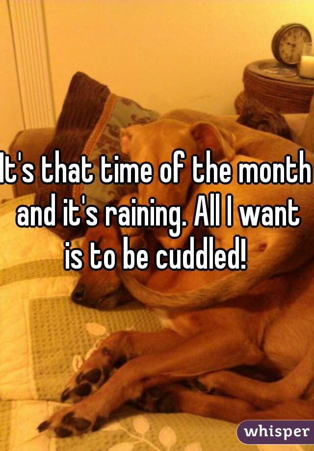 It's that time of the month and it's raining. All I want is to be cuddled! 