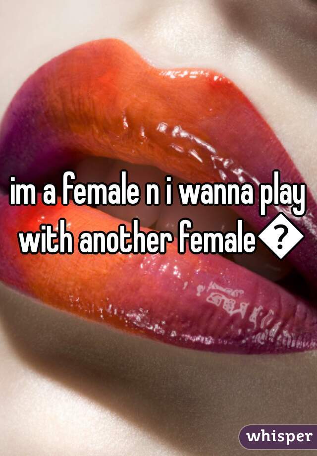 im a female n i wanna play with another female😉