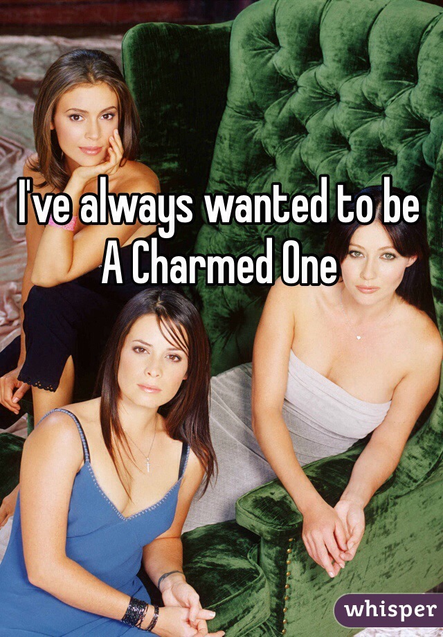 I've always wanted to be 
A Charmed One
