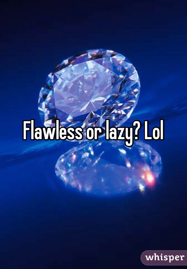 Flawless or lazy? Lol