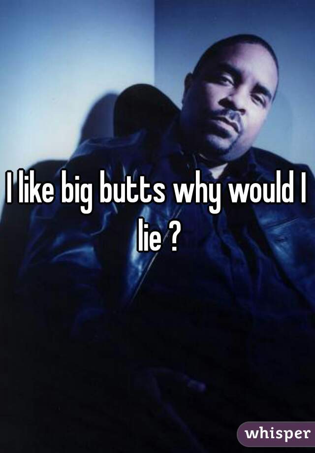 I like big butts why would I lie ?