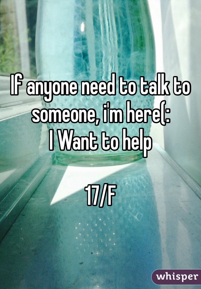 If anyone need to talk to someone, i'm here(: 
I Want to help

17/F