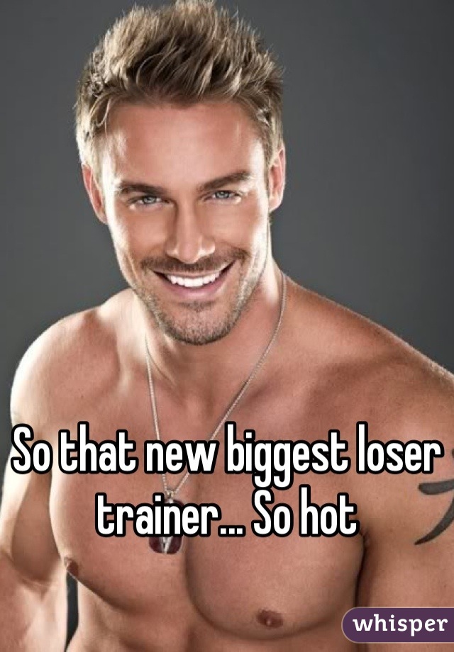 So that new biggest loser trainer... So hot