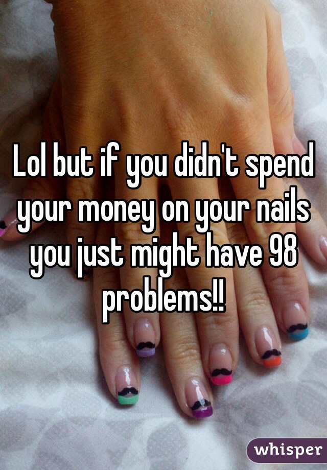 Lol but if you didn't spend your money on your nails you just might have 98 problems!!
