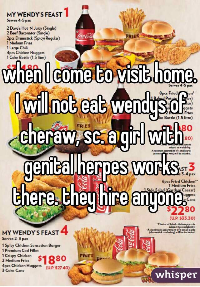 when I come to visit home. I will not eat wendys of cheraw, sc. a girl with genital herpes works there. they hire anyone. 
