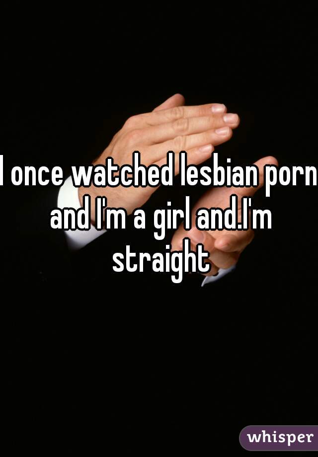 I once watched lesbian porn and I'm a girl and.I'm straight
