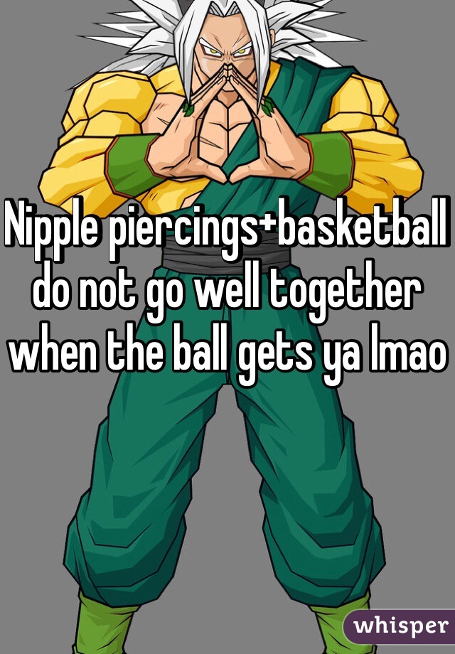 Nipple piercings+basketball do not go well together when the ball gets ya lmao