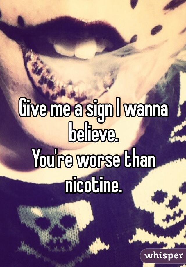 Give me a sign I wanna believe. 
You're worse than nicotine. 