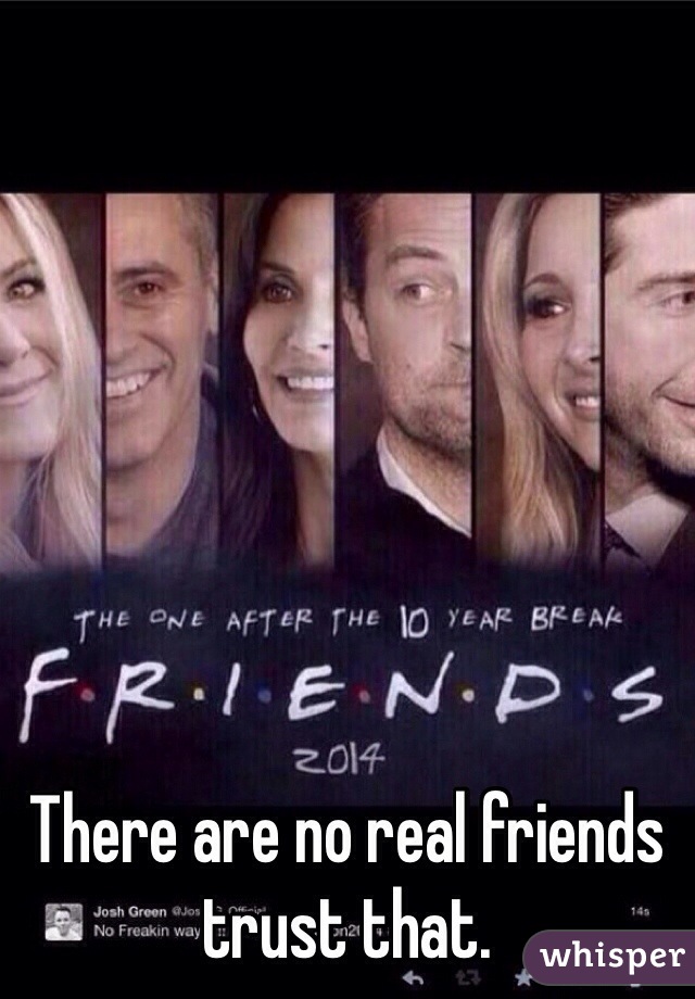 There are no real friends trust that. 