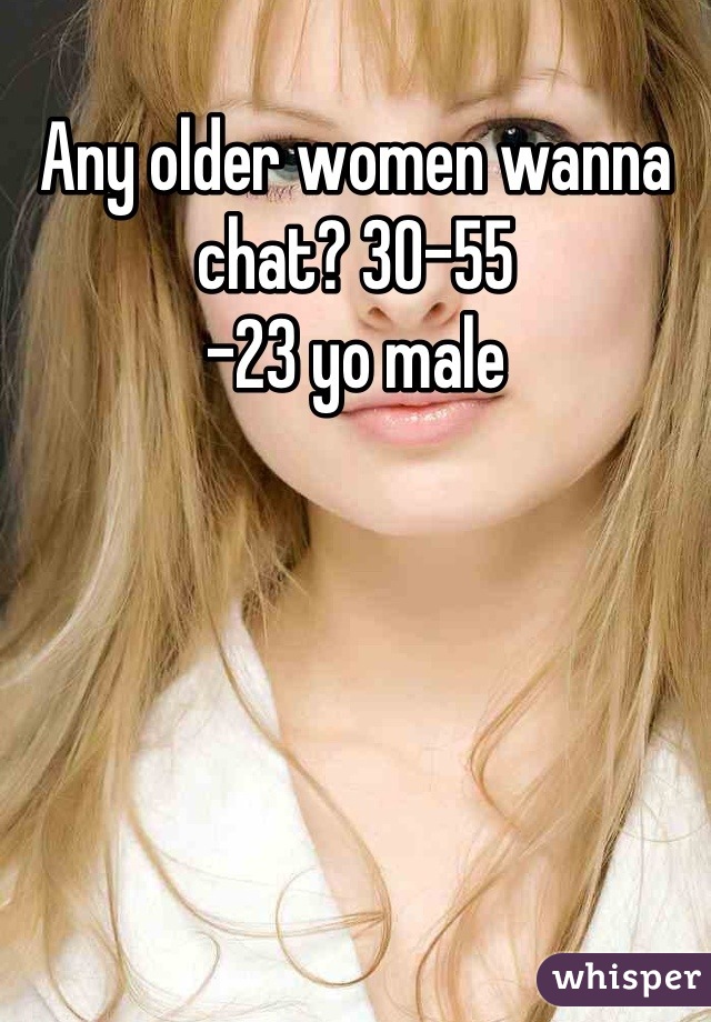 Any older women wanna chat? 30-55
-23 yo male