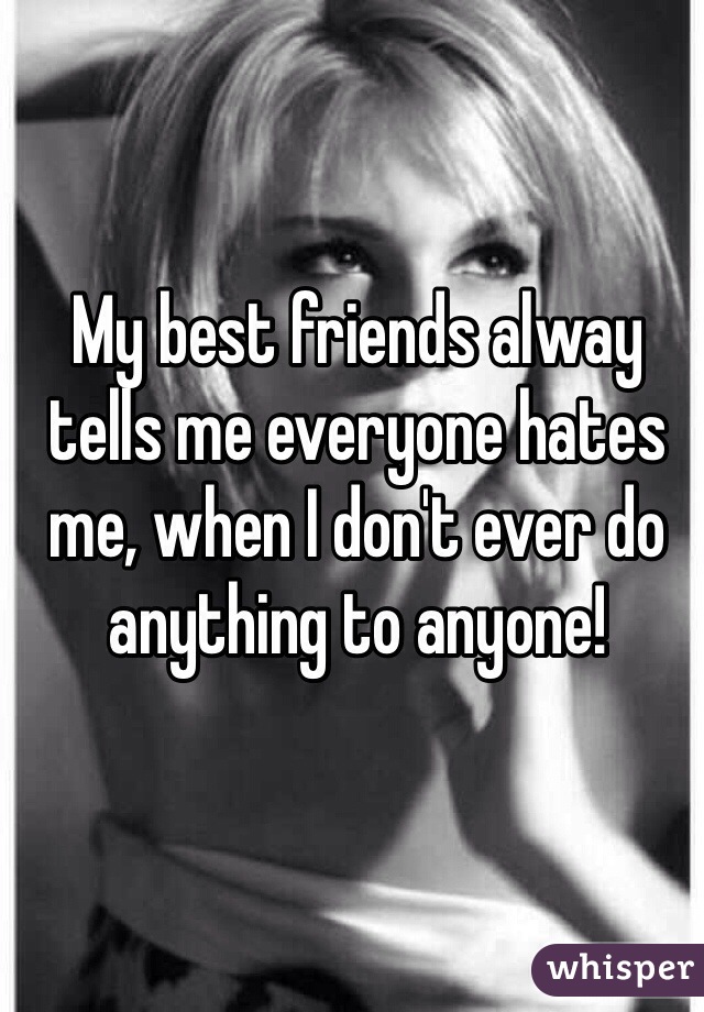 My best friends alway tells me everyone hates me, when I don't ever do anything to anyone!