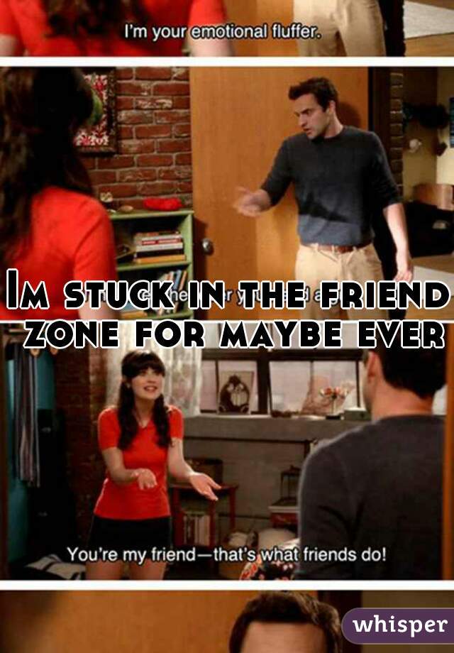 Im stuck in the friend zone for maybe ever