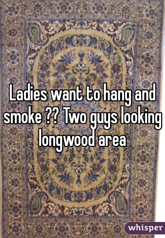 Ladies want to hang and smoke ?? Two guys looking longwood area