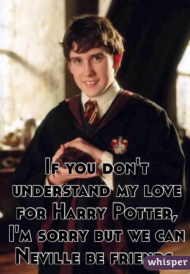 If you don't understand my love for Harry Potter, I'm sorry but we can Neville be friends.