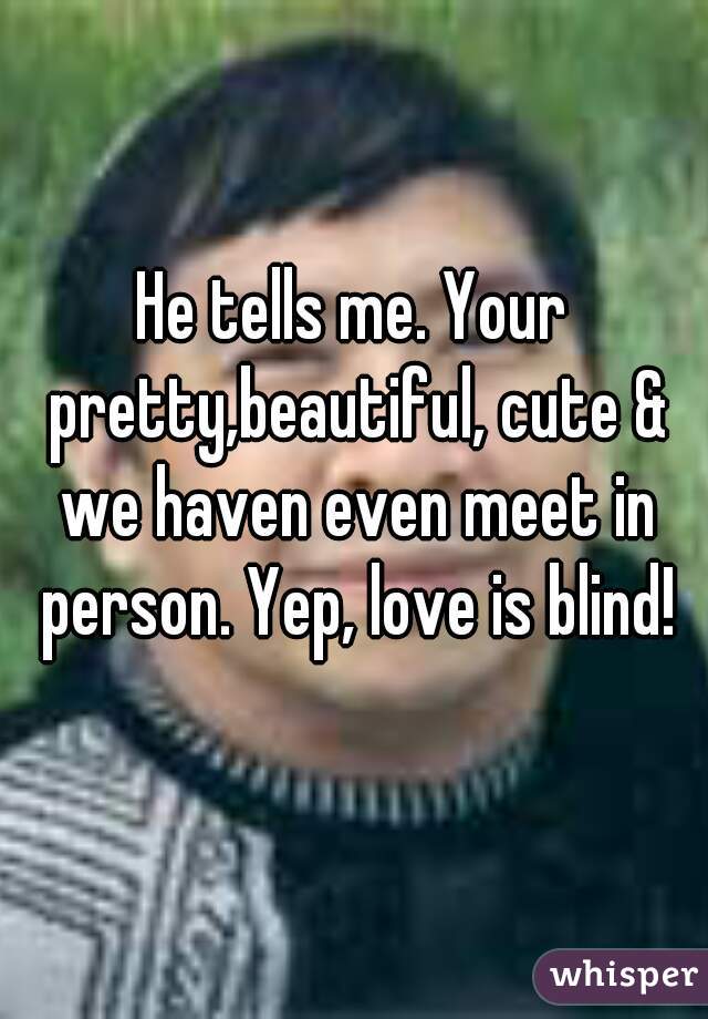 He tells me. Your pretty,beautiful, cute & we haven even meet in person. Yep, love is blind!