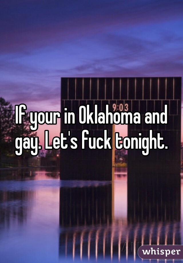 If your in Oklahoma and gay. Let's fuck tonight. 
