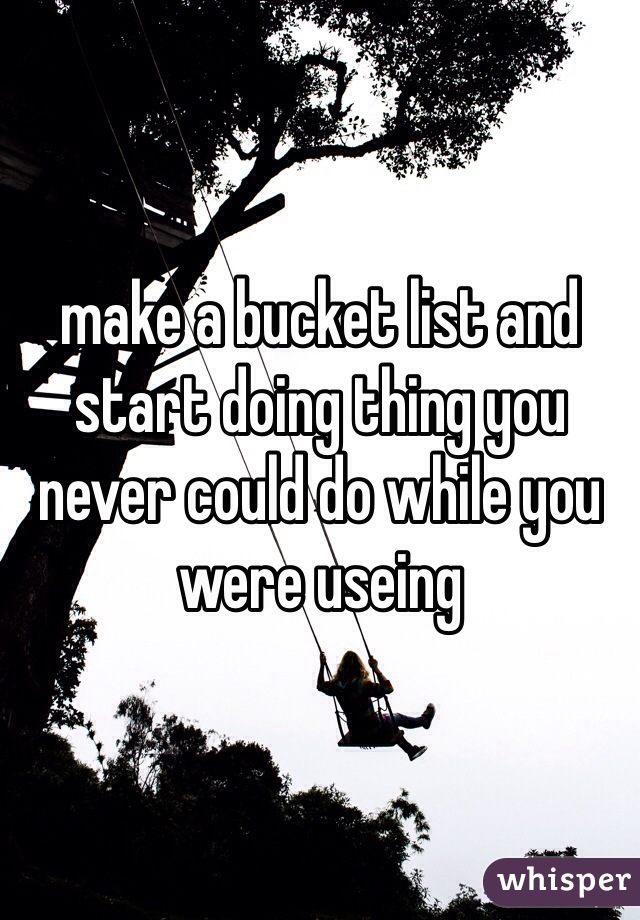 make a bucket list and start doing thing you never could do while you were useing 
