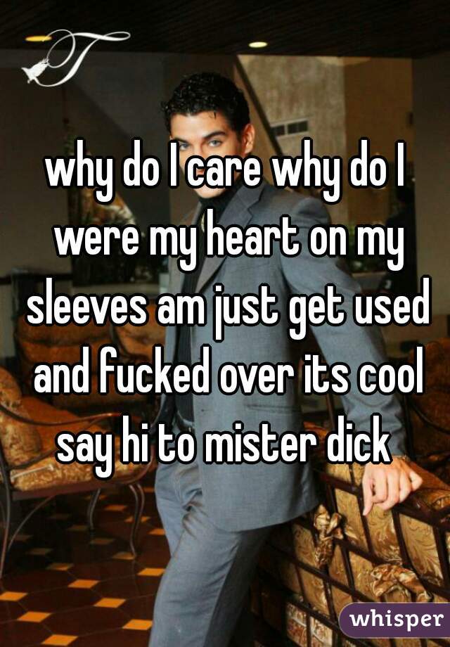 why do I care why do I were my heart on my sleeves am just get used and fucked over its cool say hi to mister dick 