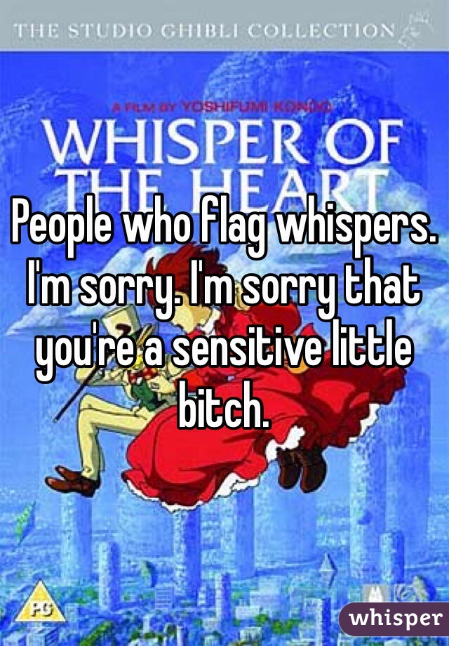 People who flag whispers. I'm sorry. I'm sorry that you're a sensitive little bitch.