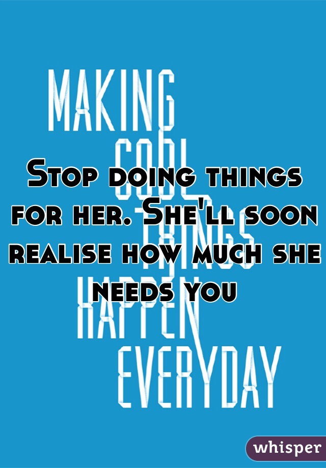 Stop doing things for her. She'll soon realise how much she needs you