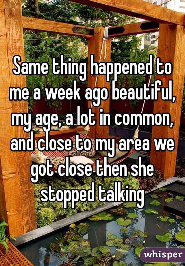 Same thing happened to me a week ago beautiful, my age, a lot in common, and close to my area we got close then she stopped talking 