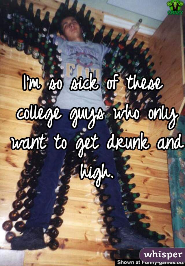 I'm so sick of these college guys who only want to get drunk and high.