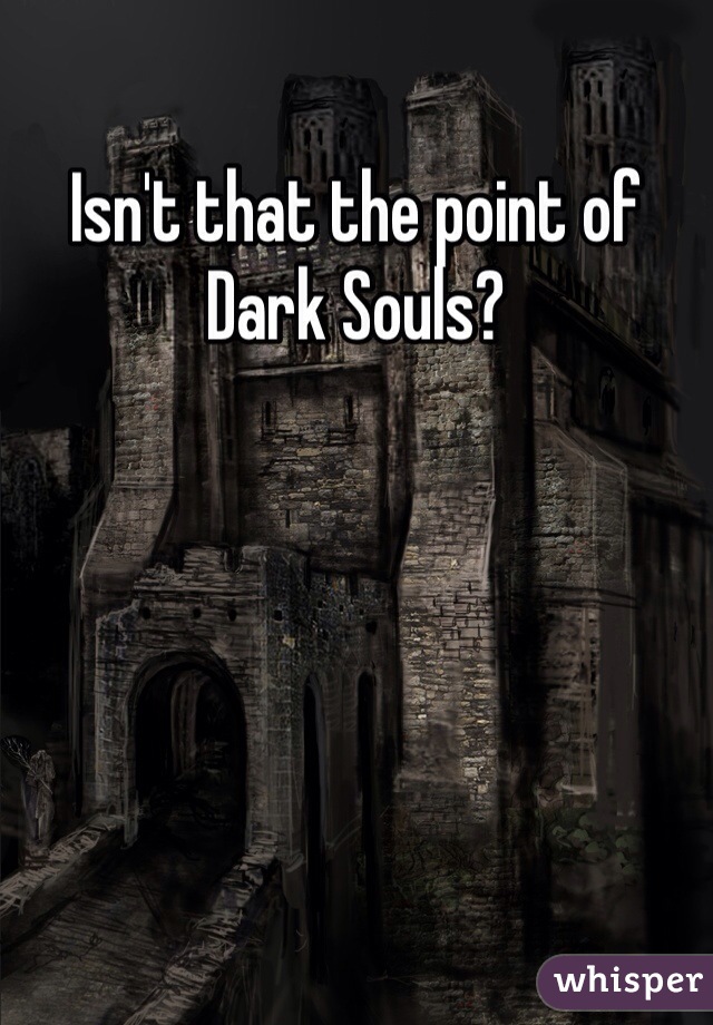 Isn't that the point of Dark Souls?