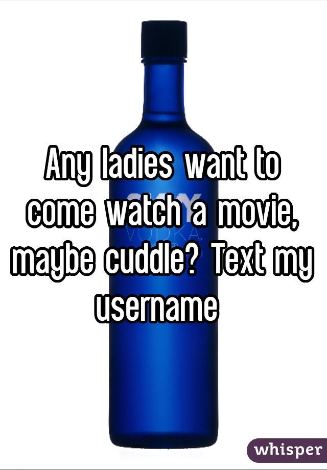Any ladies want to come watch a movie, maybe cuddle? Text my username 
