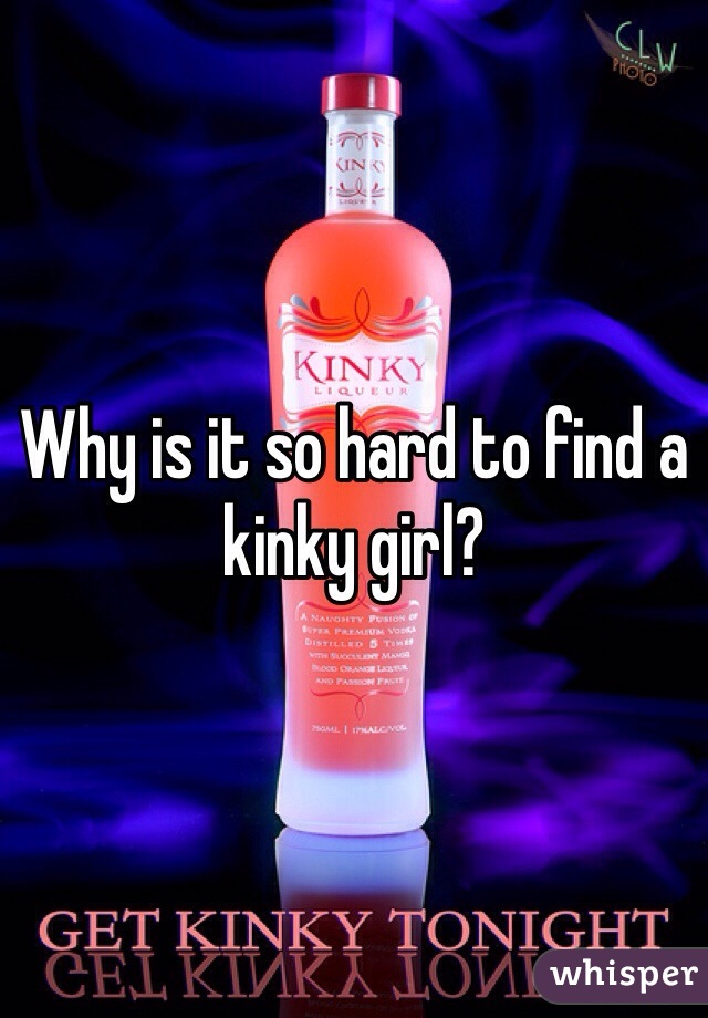 Why is it so hard to find a kinky girl?