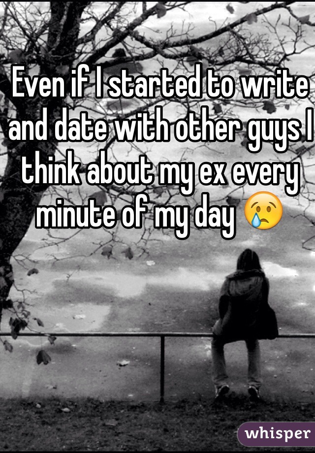 Even if I started to write and date with other guys I think about my ex every minute of my day 😢