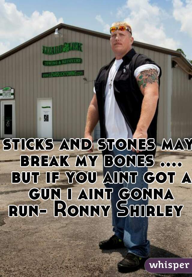 sticks and stones may break my bones .... but if you aint got a gun i aint gonna run- Ronny Shirley  
