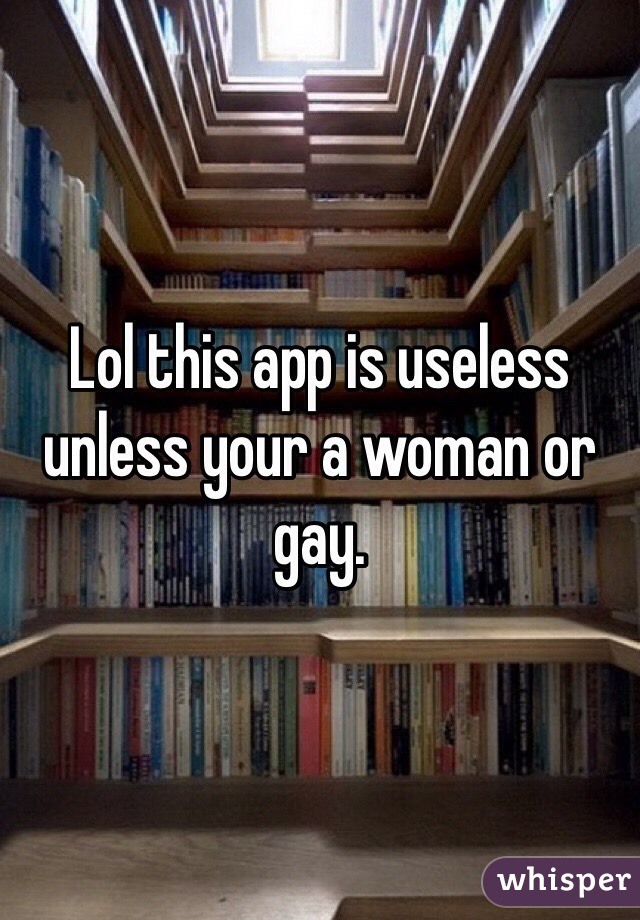 Lol this app is useless unless your a woman or gay. 