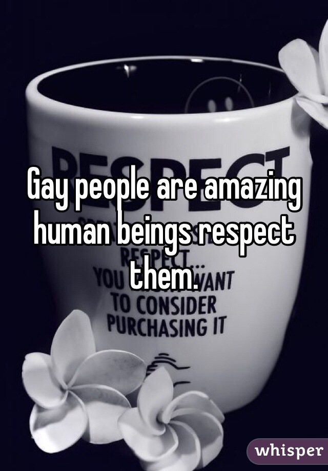 Gay people are amazing human beings respect them.