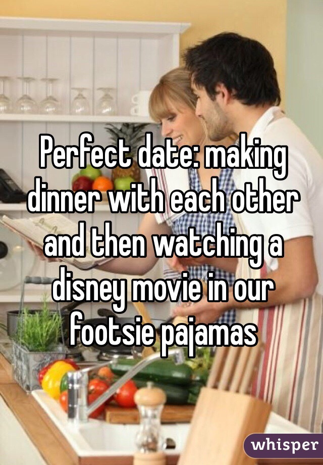 Perfect date: making dinner with each other and then watching a disney movie in our footsie pajamas 
