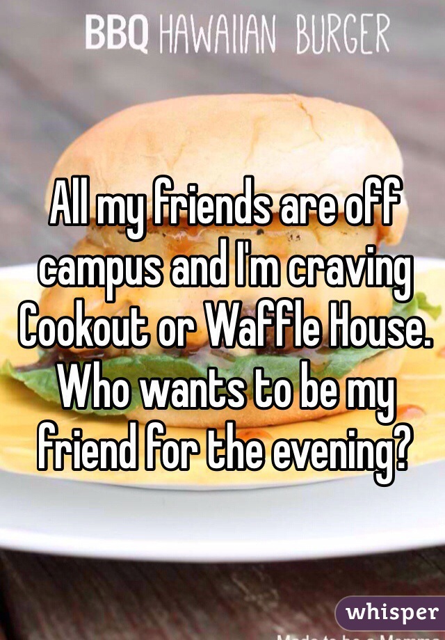 All my friends are off campus and I'm craving Cookout or Waffle House. Who wants to be my friend for the evening?