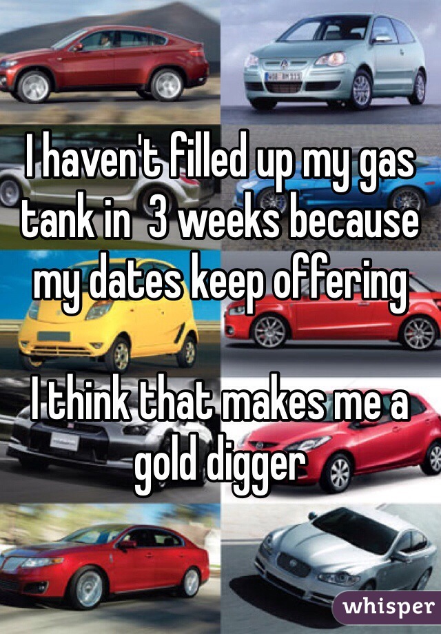 I haven't filled up my gas tank in  3 weeks because my dates keep offering

I think that makes me a gold digger