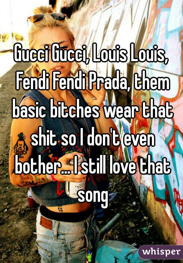 Gucci Gucci, Louis Louis, Fendi Fendi Prada, them basic bitches wear that shit so I don't even bother... I still love that song