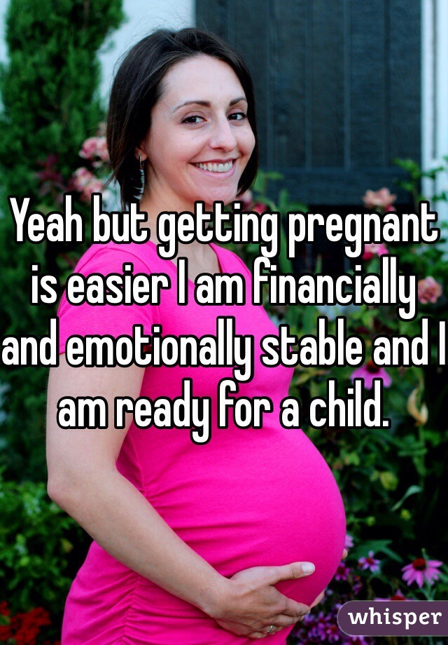 Yeah but getting pregnant is easier I am financially and emotionally stable and I am ready for a child. 