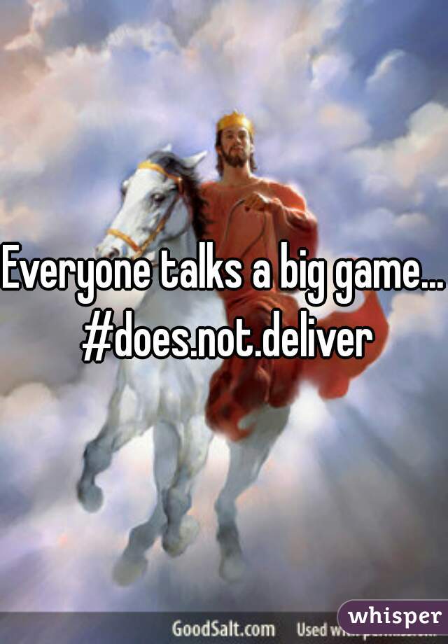 Everyone talks a big game... #does.not.deliver