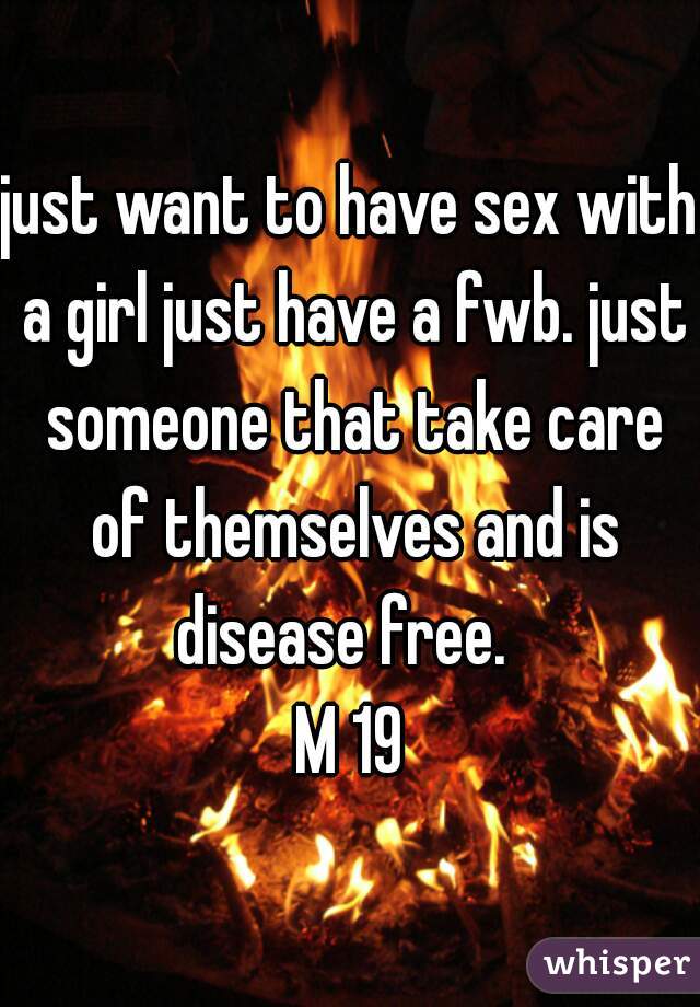 just want to have sex with a girl just have a fwb. just someone that take care of themselves and is disease free.  
M 19