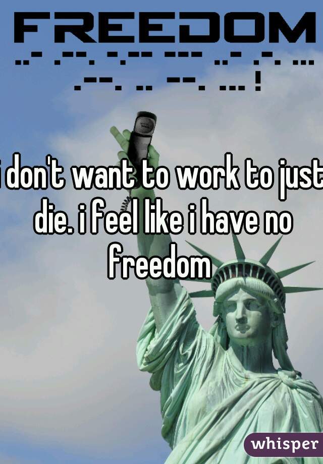 i don't want to work to just die. i feel like i have no freedom 