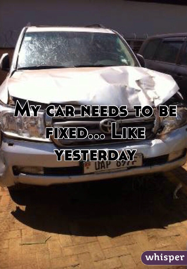 My car needs to be fixed... Like yesterday 