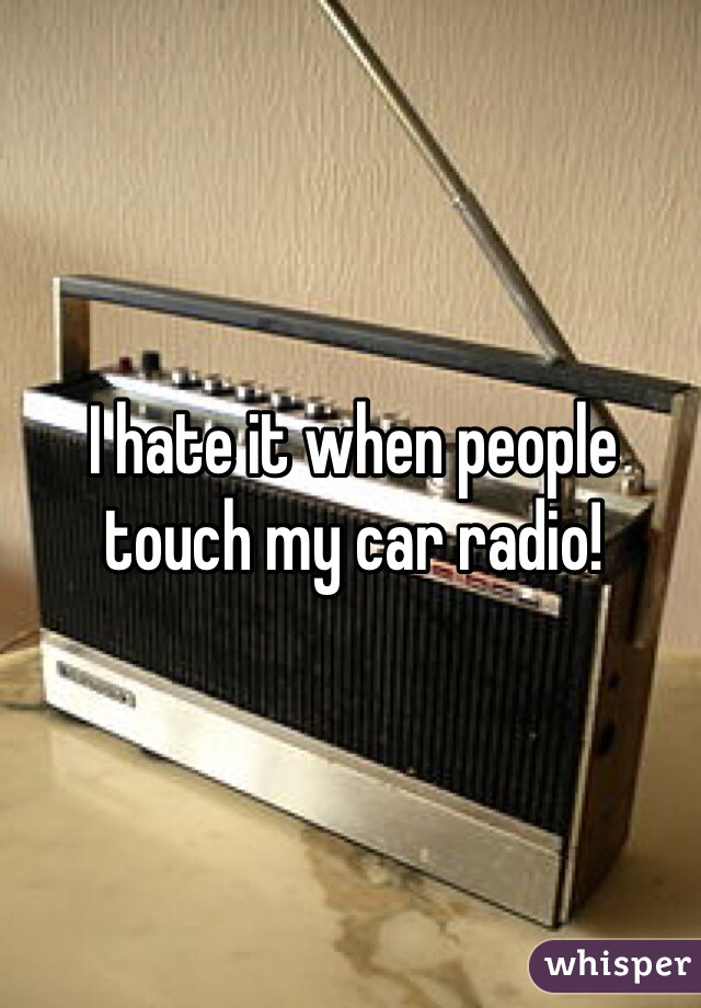 I hate it when people touch my car radio!