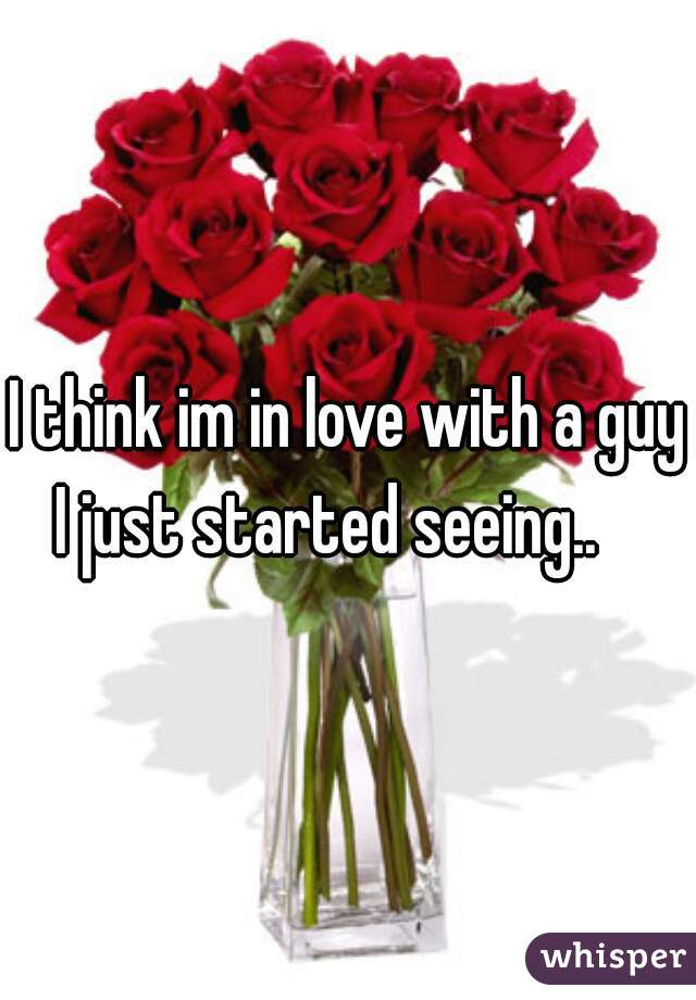 I think im in love with a guy I just started seeing..    