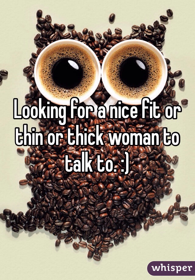 Looking for a nice fit or thin or thick woman to talk to. :)