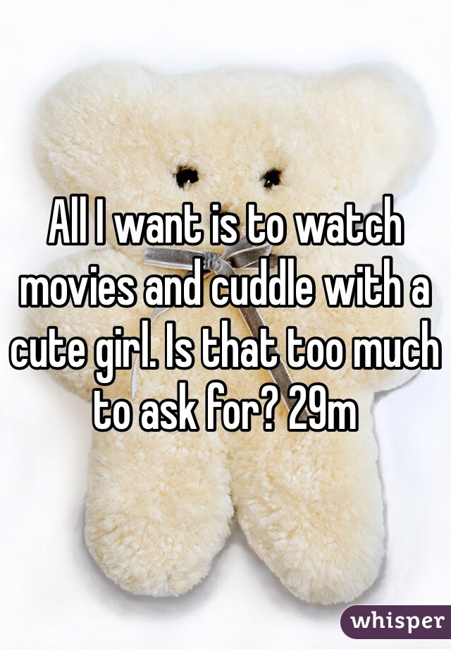 All I want is to watch movies and cuddle with a cute girl. Is that too much to ask for? 29m
