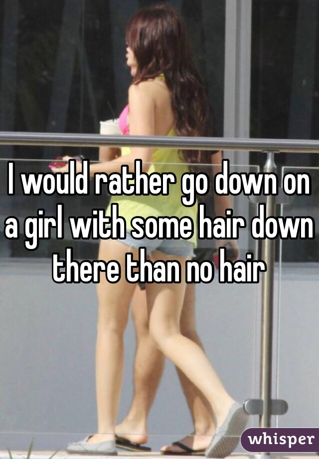 I would rather go down on a girl with some hair down there than no hair 