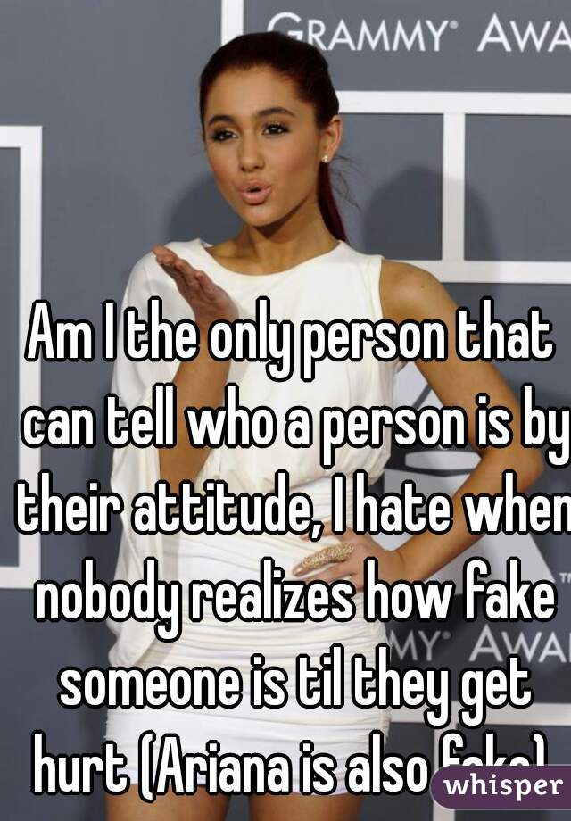 Am I the only person that can tell who a person is by their attitude, I hate when nobody realizes how fake someone is til they get hurt (Ariana is also fake) 