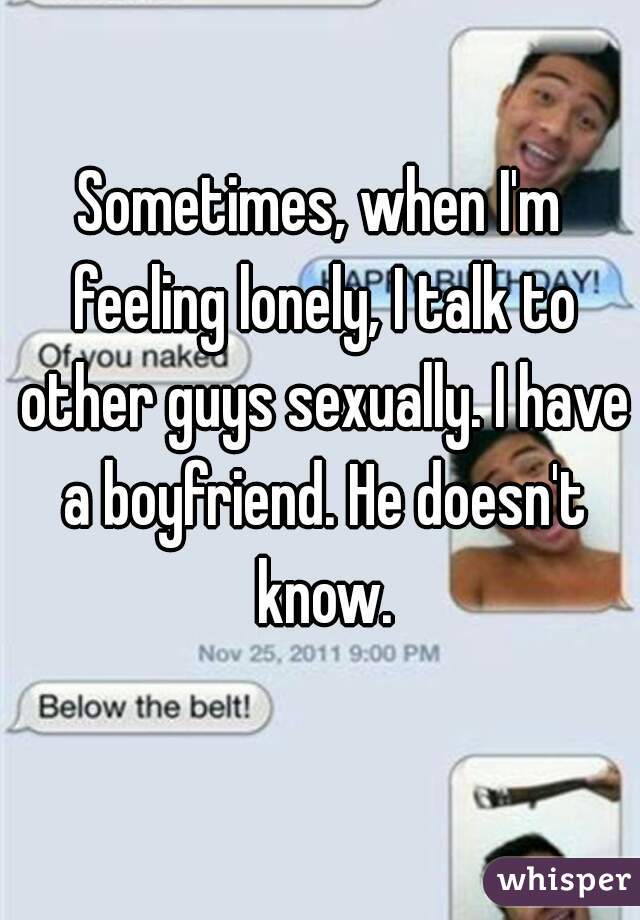 Sometimes, when I'm feeling lonely, I talk to other guys sexually. I have a boyfriend. He doesn't know.